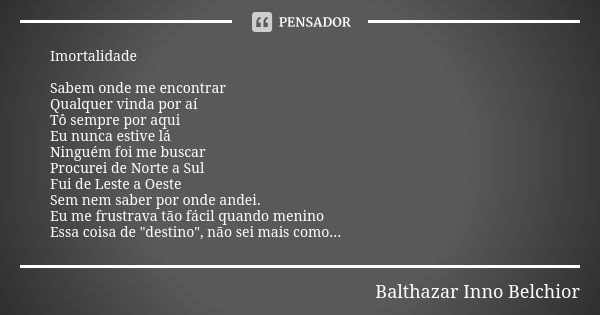 Imortalidade Sabem onde me encontrar Qualquer vinda por aí
Tô sempre por aqui Eu nunca estive lá
Ninguém foi me buscar
Procurei de Norte a Sul
Fui de Leste a Oe... Frase de Balthazar Inno Belchior.