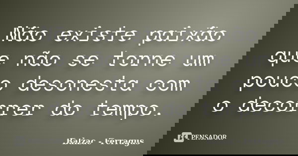 Não existe paixão que não se torne um pouco desonesta com o decorrer do tempo.... Frase de Balzac - Ferragus.