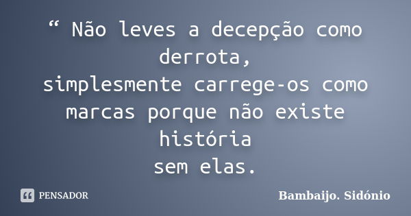 “ Não leves a decepção como derrota, simplesmente carrege-os como marcas porque não existe história sem elas.... Frase de Bambaijo, Sidónio.