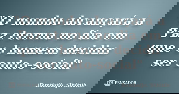 "O mundo alcançará a Paz eterna no dia em que o homem decidir ser auto-social"... Frase de Bambaijo, Sidónio.