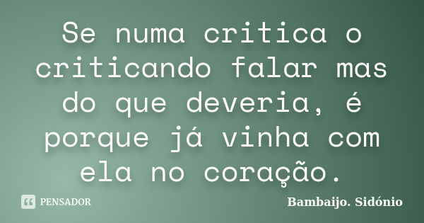 Se numa critica o criticando falar mas do que deveria, é porque já vinha com ela no coração.... Frase de Bambaijo. Sidónio.