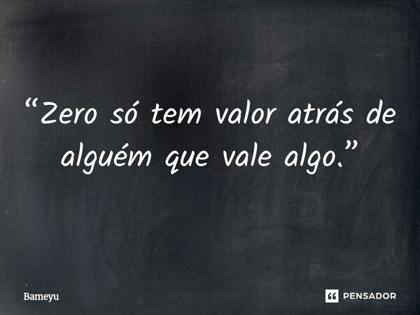 ⁠0 “Zero só tem valor atrás de alguém que vale algo.”... Frase de Bameyu.