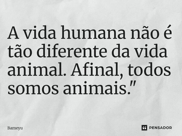 ⁠A vida humana não é tão diferente da vida animal. Afinal, todos somos animais."... Frase de Bameyu.