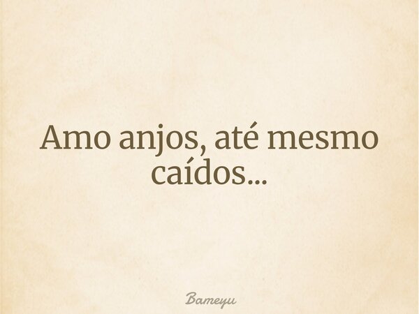Amo anjos, até mesmo caídos...... Frase de Bameyu.