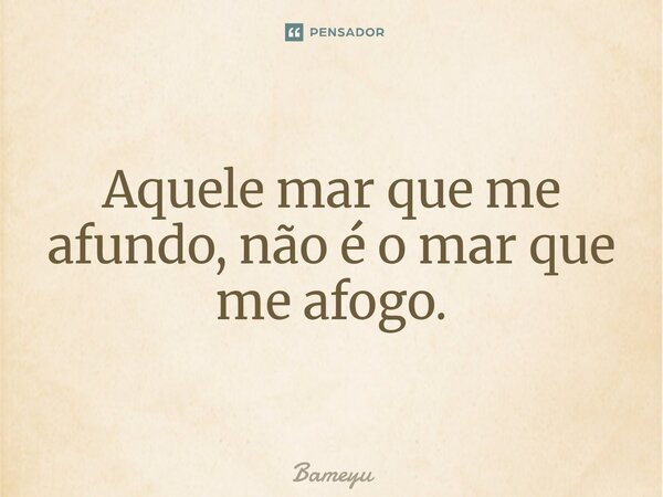 ⁠Aquele mar que me afundo, não é o mar que me afogo.... Frase de Bameyu.