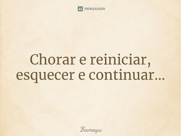 ⁠Chorar e reiniciar, esquecer e continuar...... Frase de Bameyu.