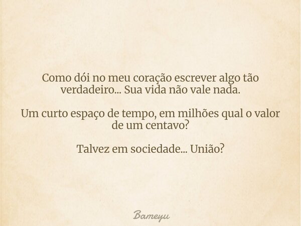 Como dói no meu coração escrever algo tão verdadeiro... Sua vida não vale nada. Um curto espaço de tempo, em milhões qual o valor de um centavo? Talvez em socie... Frase de Bameyu.
