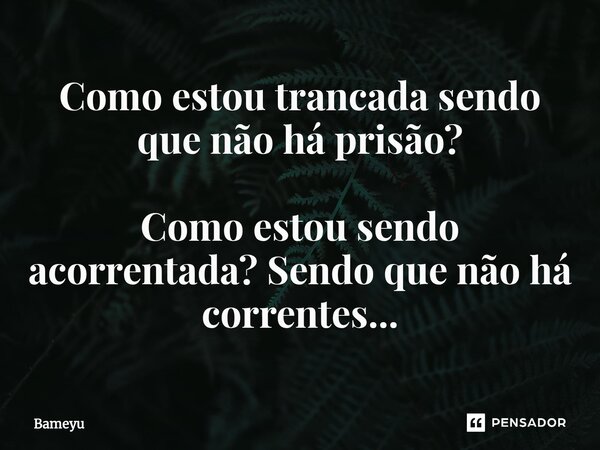 Como estou trancada sendo que não há prisão? Como estou sendo acorrentada? Sendo que não há correntes... ⁠... Frase de Bameyu.