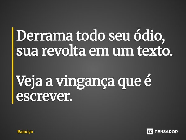 ⁠Derrama todo seu ódio, sua revolta em um texto. Veja a vingança que é escrever.... Frase de Bameyu.