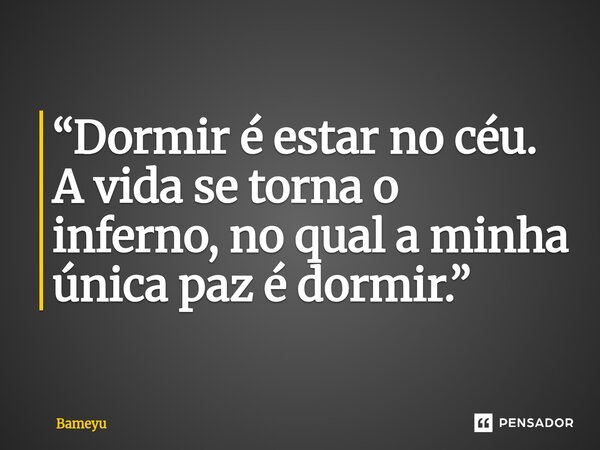 ⁠“Dormir é estar no céu. A vida se torna o inferno, no qual a minha única paz é dormir.”... Frase de Bameyu.
