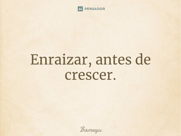 ⁠Enraizar, antes de crescer.... Frase de Bameyu.