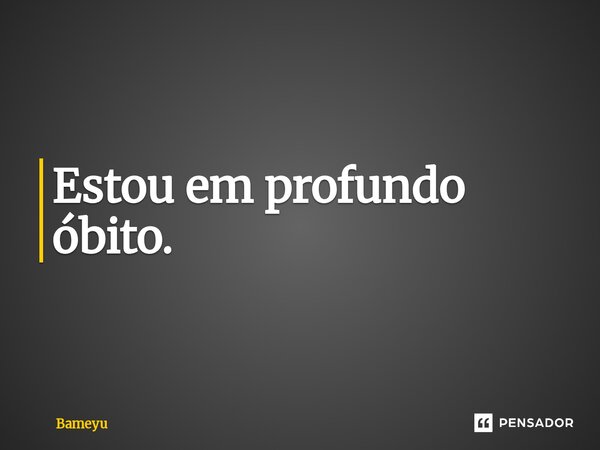 ⁠Estou em profundo óbito.... Frase de Bameyu.