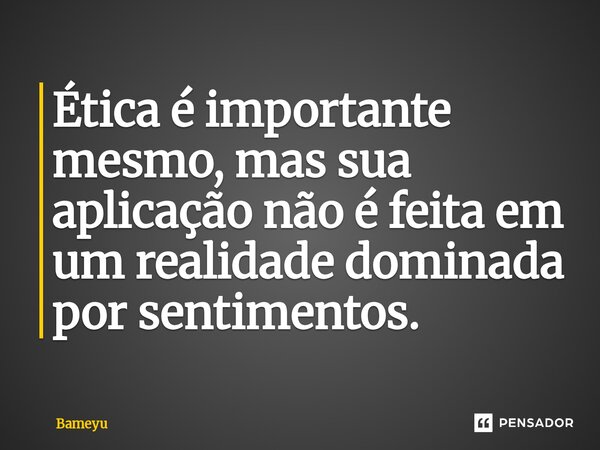 ⁠Ética é importante mesmo, mas sua aplicação não é feita em um realidade dominada por sentimentos.... Frase de Bameyu.