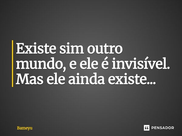 Existe sim outro mundo, e ele é invisível. Mas ele ainda existe... ⁠... Frase de Bameyu.
