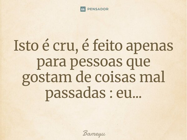 Isto é cru, é feito apenas para pessoas que gostam de coisas mal passadas : eu...... Frase de Bameyu.
