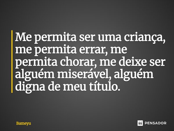 ⁠Me permita ser uma criança, me permita errar, me permita chorar, me deixe ser alguém miserável, alguém digna de meu título.... Frase de Bameyu.