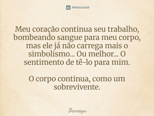 ⁠Meu coração continua seu trabalho, bombeando sangue para meu corpo, mas ele já não carrega mais o simbolismo... Ou melhor... O sentimento de tê-lo para mim. O ... Frase de Bameyu.