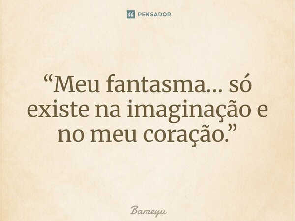 “Meu fantasma… só existe na imaginação e no meu coração.”⁠... Frase de Bameyu.