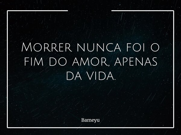 Morrer nunca foi o fim do amor, apenas da vida.... Frase de Bameyu.