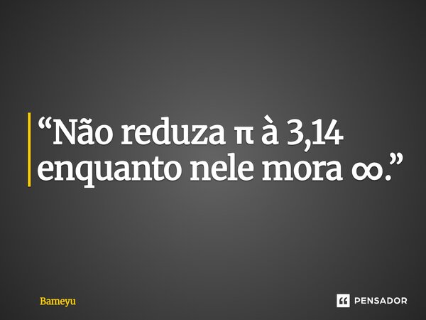 ⁠“Não reduza π à 3,14 enquanto nele mora ∞.”... Frase de Bameyu.