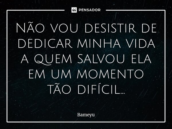 ⁠Não vou desistir de dedicar minha vida a quem salvou ela em um momento tão difícil...... Frase de Bameyu.