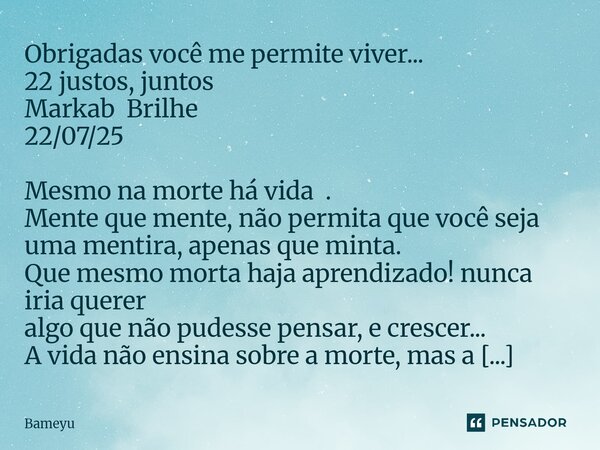 Obrigadas você me permite viver... 22 justos, juntos Markab Brilhe 22/07/25 Mesmo na morte há vida . Mente que mente, não permita que você seja uma mentira, ap... Frase de Bameyu.