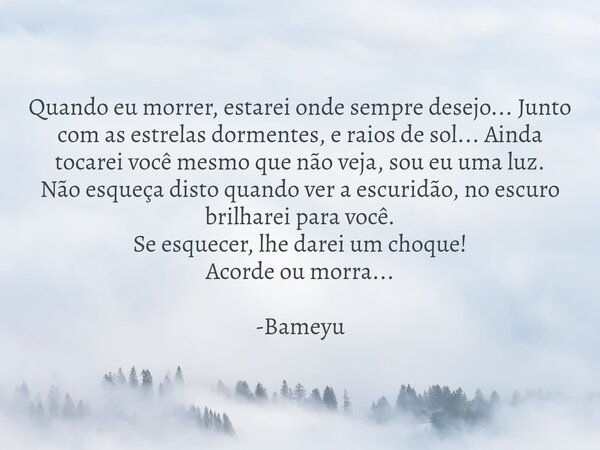 Quando eu morrer, estarei onde sempre desejo... Junto com as estrelas dormentes, e raios de sol... Ainda tocarei você mesmo que não veja, sou eu uma luz. Não es... Frase de Bameyu.
