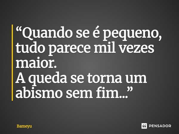 ⁠“Quando se é pequeno, tudo parece mil vezes maior. A queda se torna um abismo sem fim...”... Frase de Bameyu.