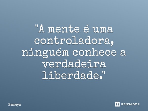 ⁠"A mente é uma controladora, ninguém conhece a verdadeira liberdade."... Frase de Bameyu.