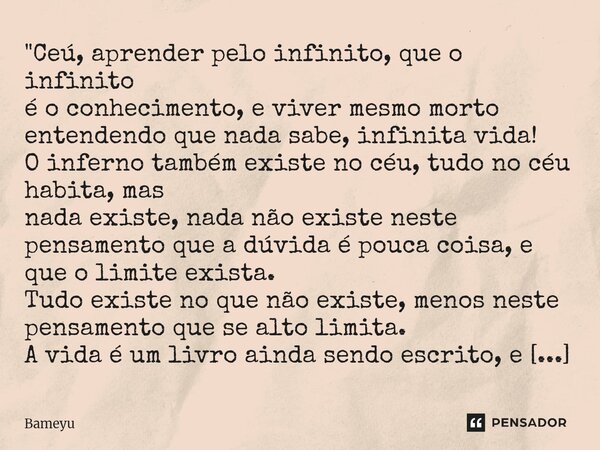 "Ceú, aprender pelo infinito, que o infinito é o conhecimento, e viver mesmo morto entendendo que nada sabe, infinita vida! O inferno também existe no céu,... Frase de Bameyu.