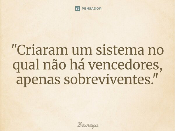 ⁠"Criaram um sistema no qual não há vencedores, apenas sobreviventes."... Frase de Bameyu.