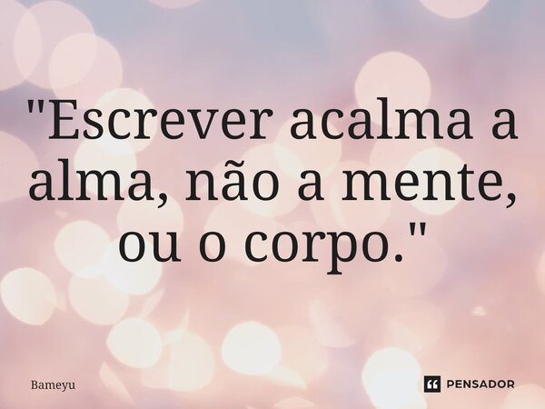 "Escrever acalma a alma, não a mente, ou o corpo." ⁠... Frase de Bameyu.
