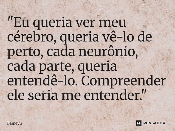 ⁠"Eu queria ver meu cérebro, queria vê-lo de perto, cada neurônio, cada parte, queria entendê-lo. Compreender ele seria me entender."... Frase de Bameyu.