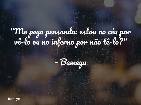 "Me pego pensando: estou no céu por vê-lo ou no inferno por não tê-lo?" - Bameyu... Frase de Bameyu.