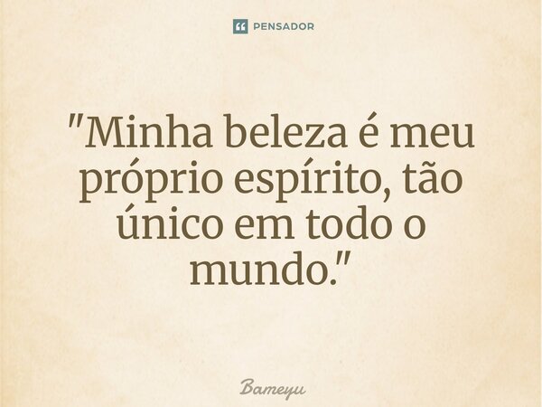 "Minha beleza é meu próprio espírito, tão único em todo o mundo."⁠... Frase de Bameyu.