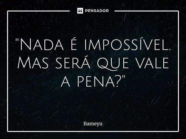 ⁠"Nada é impossível. Mas será que vale a pena?"... Frase de Bameyu.