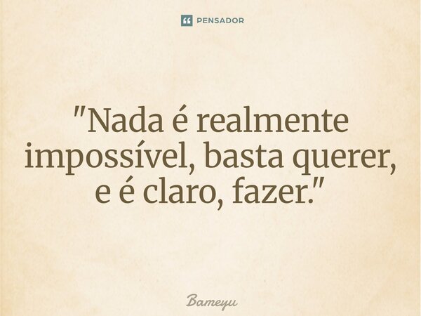 ⁠"Nada é realmente impossível, basta querer, e é claro, fazer. "... Frase de Bameyu.