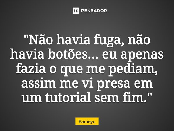 ⁠"Não havia fuga, não havia botões... eu apenas fazia o que me pediam, assim me vi presa em um tutorial sem fim. "... Frase de Bameyu.
