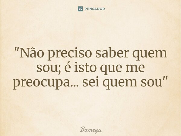 ⁠"Não preciso saber quem sou; é isto que me preocupa... sei quem sou"... Frase de Bameyu.