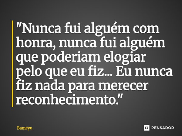 ⁠"Nunca fui alguém com honra, nunca fui alguém que poderiam elogiar pelo que eu fiz... Eu nunca fiz nada para merecer reconhecimento."... Frase de Bameyu.