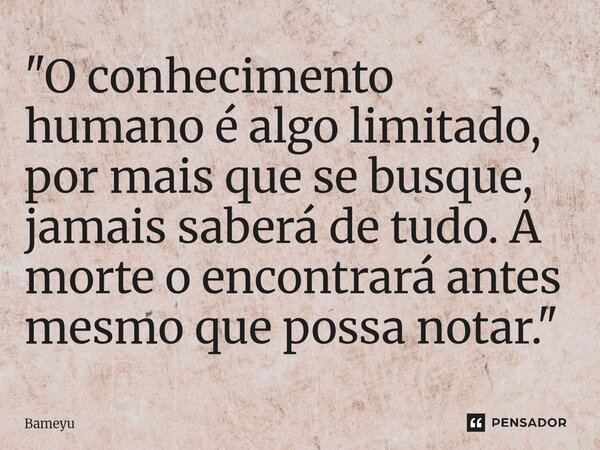 ⁠"O conhecimento humano é algo limitado, por mais que se busque, jamais saberá de tudo. A morte o encontrará antes mesmo que possa notar."... Frase de Bameyu.