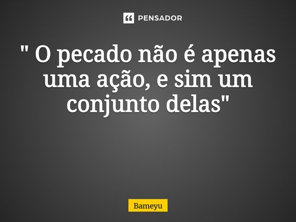 " O pecado não é apenas uma ação, e sim um conjunto delas" ⁠... Frase de Bameyu.