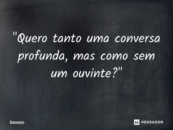 ⁠"Quero tanto uma conversa profunda, mas como sem um ouvinte?"... Frase de Bameyu.