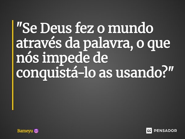 "Se Deus fez o mundo através da palavra, o que nós impede de conquistá-lo as usando?" ⁠... Frase de Bameyu.