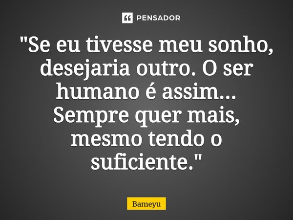 ⁠"Se eu tivesse meu sonho, desejaria outro. O ser humano é assim... Sempre quer mais, mesmo tendo o suficiente. "... Frase de Bameyu.