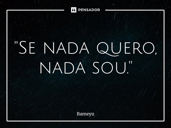 "⁠Se nada quero, nada sou. "... Frase de Bameyu.