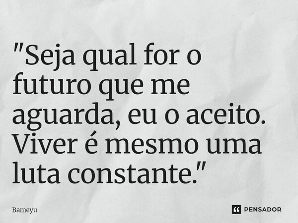 ⁠"Seja qual for o futuro que me aguarda, eu o aceito. Viver é mesmo uma luta constante."... Frase de Bameyu.