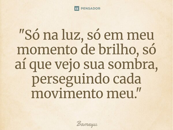 ⁠"Só na luz, só em meu momento de brilho, só aí que vejo sua sombra, perseguindo cada movimento meu."... Frase de Bameyu.