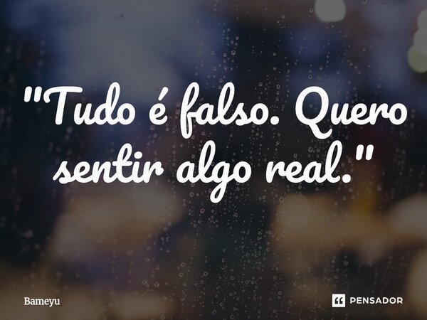 ⁠"Tudo é falso. Quero sentir algo real."... Frase de Bameyu.
