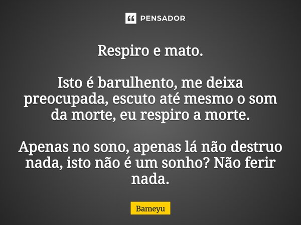 ⁠Respiro e mato. Isto é barulhento, me deixa preocupada, escuto até mesmo o som da morte, eu respiro a morte. Apenas no sono, apenas lá não destruo nada, isto n... Frase de Bameyu.